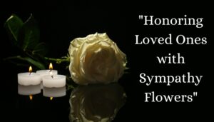 Honoring Loved Ones with Sympathy Flowers