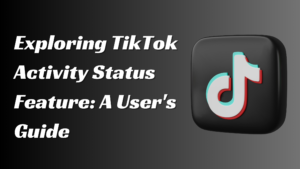 Exploring TikTok Activity Status Feature: A User’s Guide