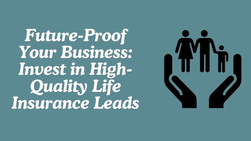 Future-Proof Your Business: Invest in High-Quality Life Insurance Leads